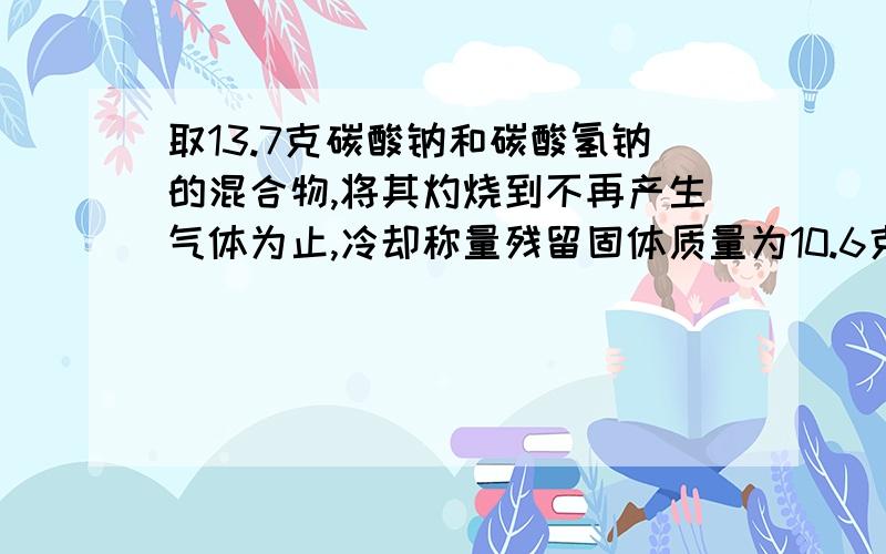 取13.7克碳酸钠和碳酸氢钠的混合物,将其灼烧到不再产生气体为止,冷却称量残留固体质量为10.6克,求混合物中Na2CO3的质量