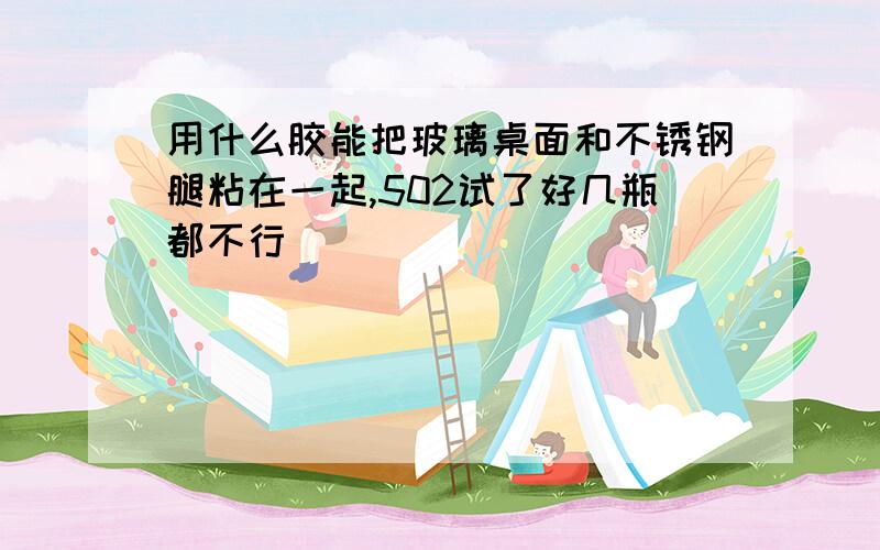 用什么胶能把玻璃桌面和不锈钢腿粘在一起,502试了好几瓶都不行