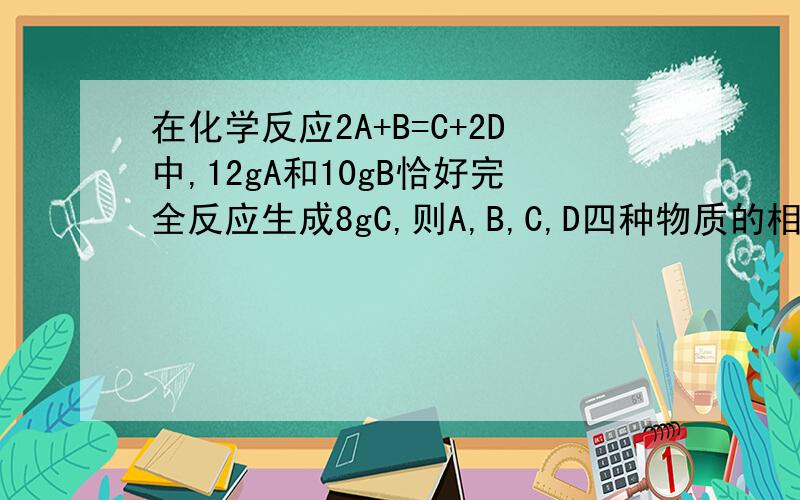 在化学反应2A+B=C+2D中,12gA和10gB恰好完全反应生成8gC,则A,B,C,D四种物质的相对分子质量之比是多少?