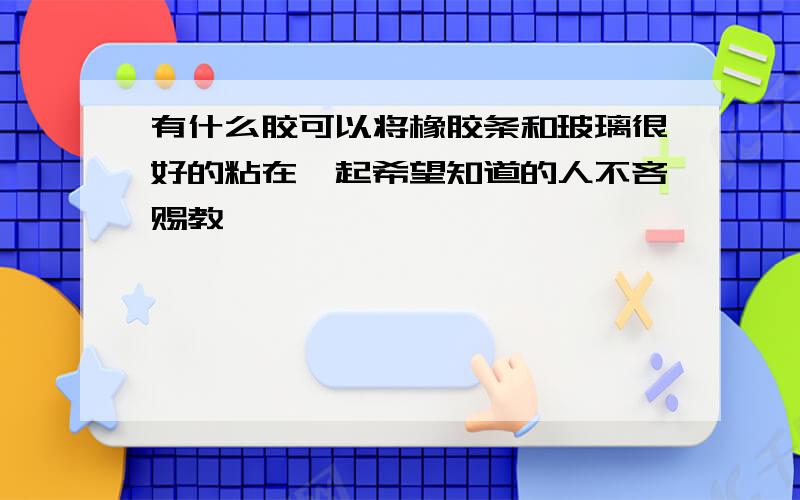 有什么胶可以将橡胶条和玻璃很好的粘在一起希望知道的人不吝赐教,