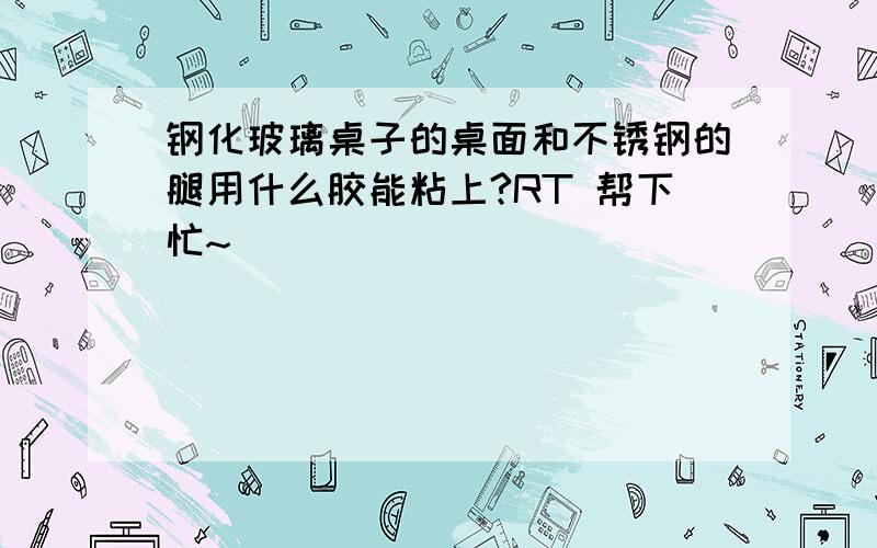 钢化玻璃桌子的桌面和不锈钢的腿用什么胶能粘上?RT 帮下忙~