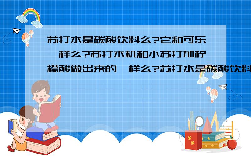 苏打水是碳酸饮料么?它和可乐一样么?苏打水机和小苏打加柠檬酸做出来的一样么?苏打水是碳酸饮料么?它和可乐一样么?为什么说喝苏打水好,又说喝碳酸饮料不好?苏打水机和小苏打加柠檬酸