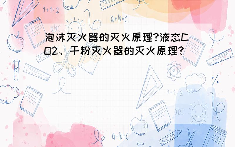 泡沫灭火器的灭火原理?液态CO2、干粉灭火器的灭火原理?