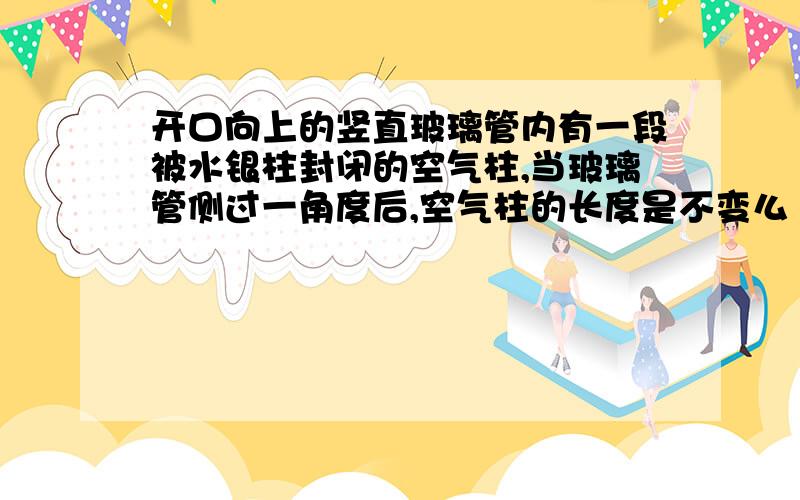 开口向上的竖直玻璃管内有一段被水银柱封闭的空气柱,当玻璃管侧过一角度后,空气柱的长度是不变么