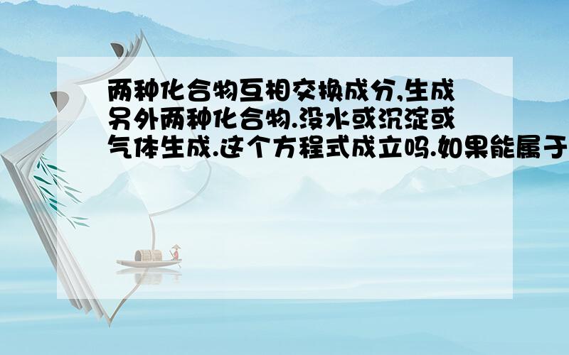 两种化合物互相交换成分,生成另外两种化合物.没水或沉淀或气体生成.这个方程式成立吗.如果能属于什么两种化合物互相交换成分,生成另外两种化合物.但是没水或沉淀或气体生成.这种方程