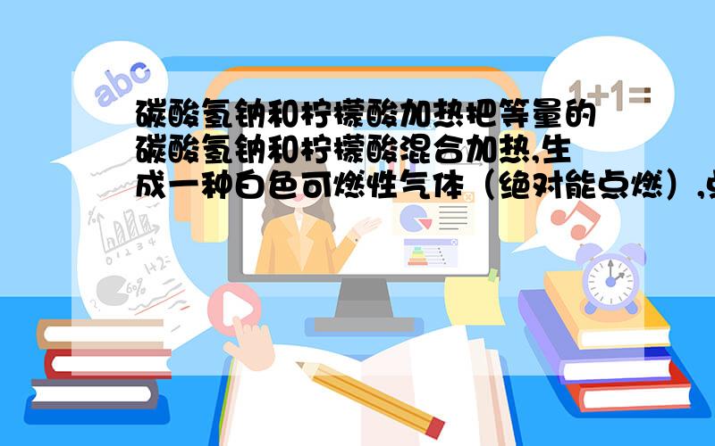 碳酸氢钠和柠檬酸加热把等量的碳酸氢钠和柠檬酸混合加热,生成一种白色可燃性气体（绝对能点燃）,点燃发出黄色火焰,请问这个反应是?