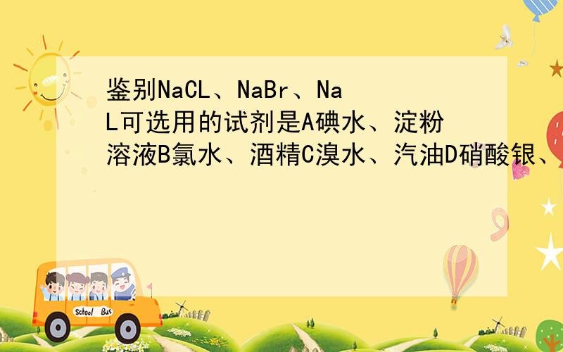 鉴别NaCL、NaBr、NaL可选用的试剂是A碘水、淀粉溶液B氯水、酒精C溴水、汽油D硝酸银、稀硝酸