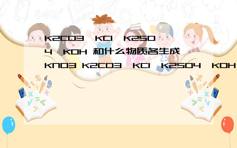 K2CO3、KCI、K2SO4、KOH 和什么物质各生成KNO3 K2CO3、KCI、K2SO4、KOH 和什么物质各生成KNO3和其他物质 （复分解）