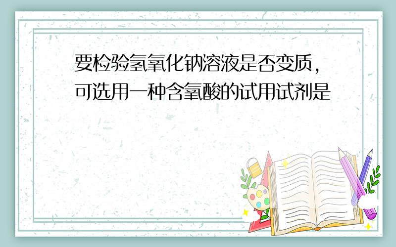 要检验氢氧化钠溶液是否变质,可选用一种含氧酸的试用试剂是