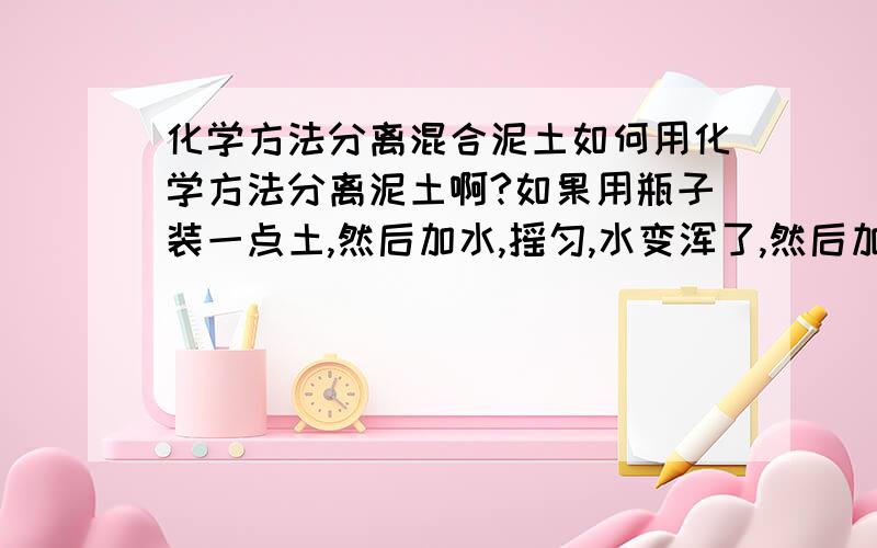 化学方法分离混合泥土如何用化学方法分离泥土啊?如果用瓶子装一点土,然后加水,摇匀,水变浑了,然后加入一种化学物质,然后水跟泥就分离了.是加入的什么东西啊?