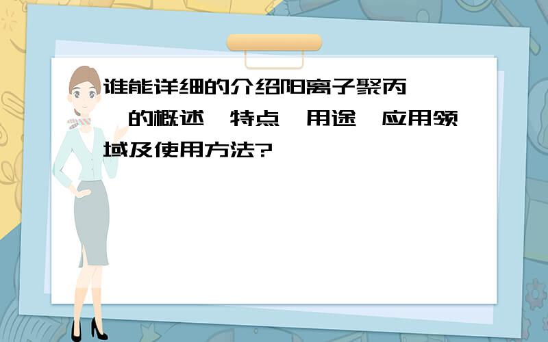 谁能详细的介绍阳离子聚丙烯酰胺的概述、特点、用途、应用领域及使用方法?