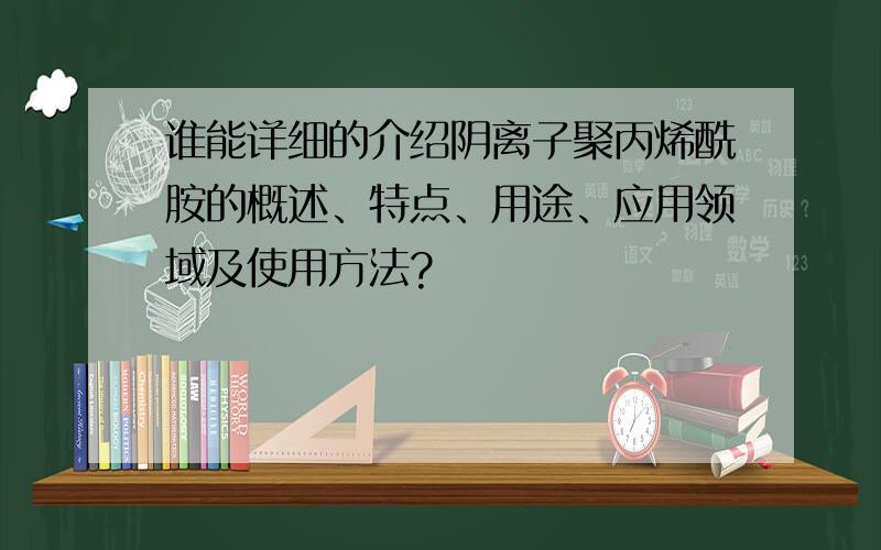 谁能详细的介绍阴离子聚丙烯酰胺的概述、特点、用途、应用领域及使用方法?