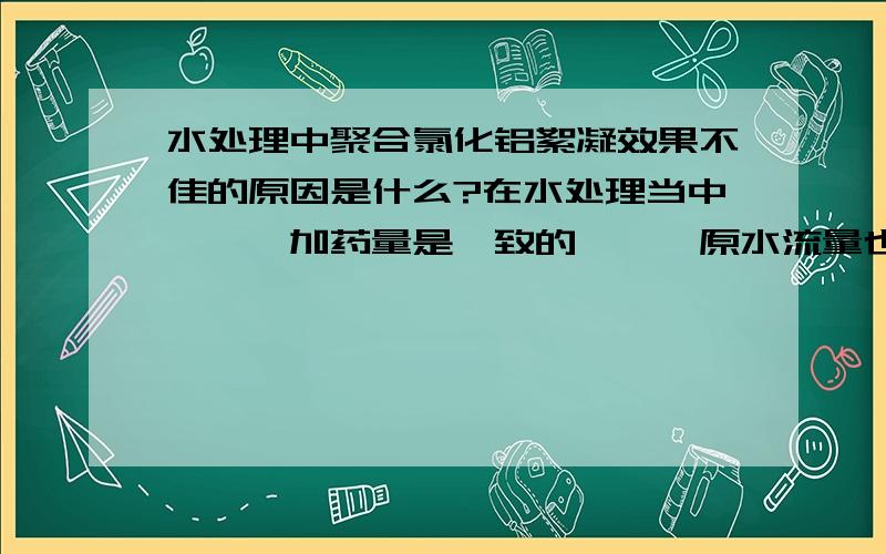 水处理中聚合氯化铝絮凝效果不佳的原因是什么?在水处理当中```加药量是一致的```原水流量也是差不多的```为什么所起的效果会不同````一个池的矾花很好````另一个池就没有效果?水源是相同