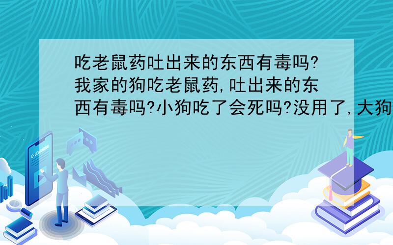 吃老鼠药吐出来的东西有毒吗?我家的狗吃老鼠药,吐出来的东西有毒吗?小狗吃了会死吗?没用了,大狗和小狗都已经死～55555