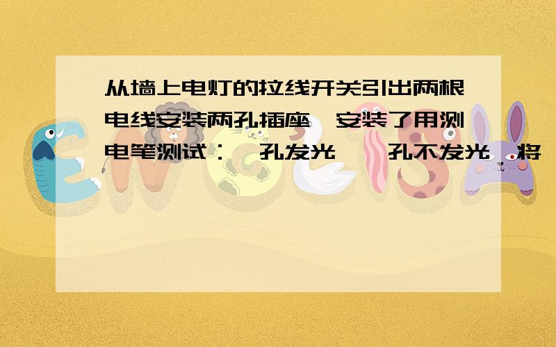 从墙上电灯的拉线开关引出两根电线安装两孔插座,安装了用测电笔测试：一孔发光,一孔不发光,将一台灯的插头直接插入该两孔插座会怎样?