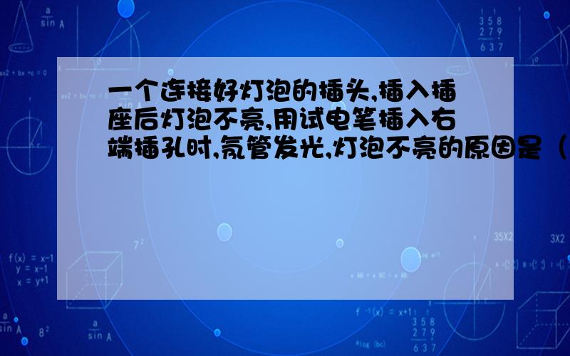 一个连接好灯泡的插头,插入插座后灯泡不亮,用试电笔插入右端插孔时,氖管发光,灯泡不亮的原因是（）A一定是灯泡坏了 B一定是插座中零线没接好 C一定是插头接线没接好 D上面三种均有可