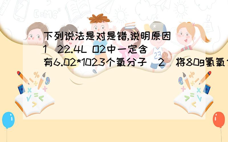 下列说法是对是错,说明原因（1）22.4L O2中一定含有6.02*1023个氧分子（2）将80g氢氧化钠溶于1L水中,所得溶液中氢氧化钠的物质的量浓度为 2mol/L.（3）在标准情况时,20mlNH3与60mlO2所含分子个数比