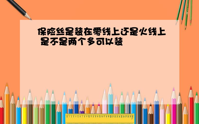 保险丝是装在零线上还是火线上 是不是两个多可以装