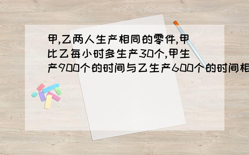 甲,乙两人生产相同的零件,甲比乙每小时多生产30个,甲生产900个的时间与乙生产600个的时间相等,求甲...甲,乙两人生产相同的零件,甲比乙每小时多生产30个,甲生产900个的时间与乙生产600个的