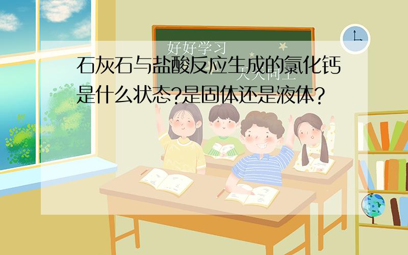 石灰石与盐酸反应生成的氯化钙是什么状态?是固体还是液体?