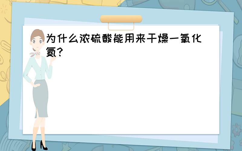 为什么浓硫酸能用来干燥一氧化氮?