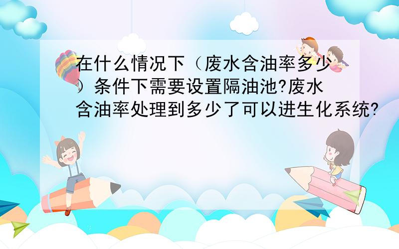 在什么情况下（废水含油率多少）条件下需要设置隔油池?废水含油率处理到多少了可以进生化系统?