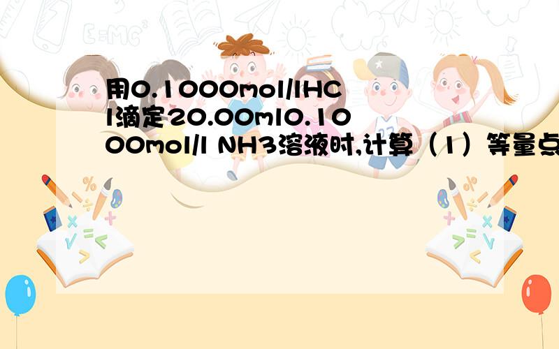 用0.1000mol/lHCl滴定20.00ml0.1000mol/l NH3溶液时,计算（1）等量点,（2）等量点前后±0.1%相对误差范围内溶液的PH值.选用何种指示剂?