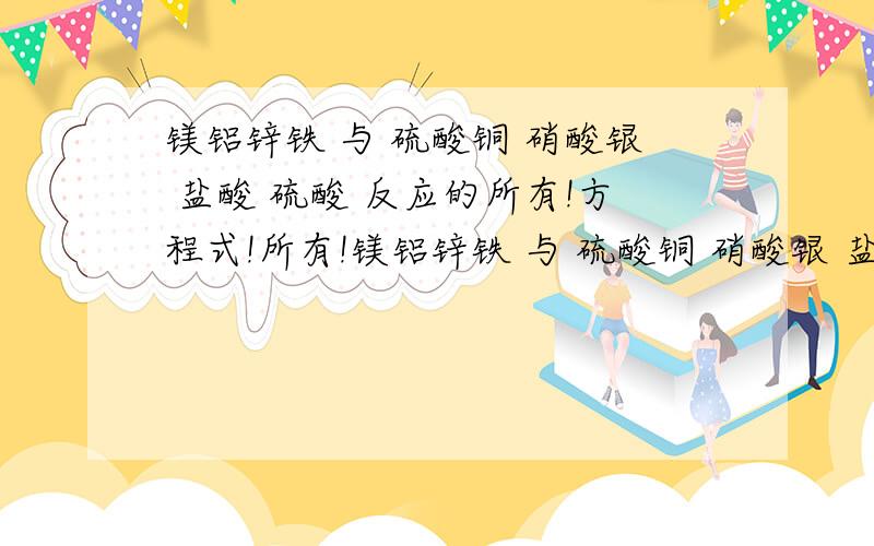 镁铝锌铁 与 硫酸铜 硝酸银 盐酸 硫酸 反应的所有!方程式!所有!镁铝锌铁 与 硫酸铜 硝酸银 盐酸 硫酸 反应的所有!方程式!所有!