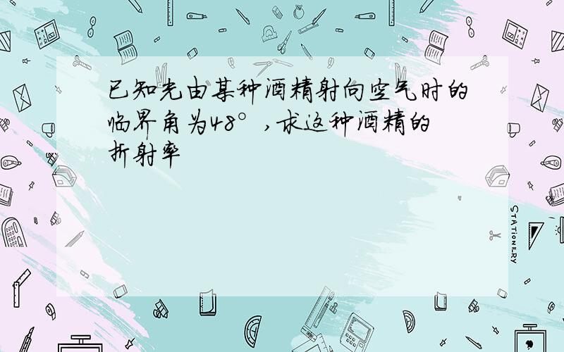 已知光由某种酒精射向空气时的临界角为48°,求这种酒精的折射率