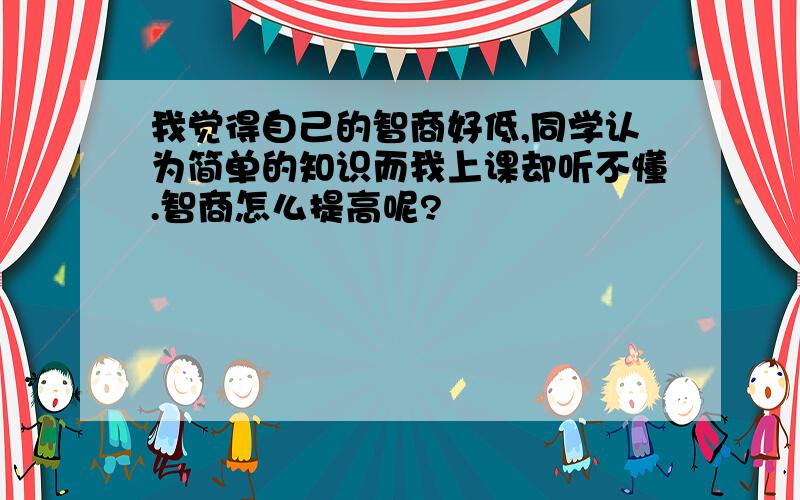 我觉得自己的智商好低,同学认为简单的知识而我上课却听不懂.智商怎么提高呢?