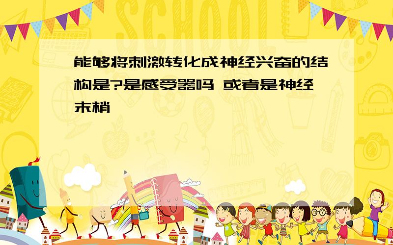 能够将刺激转化成神经兴奋的结构是?是感受器吗 或者是神经末梢