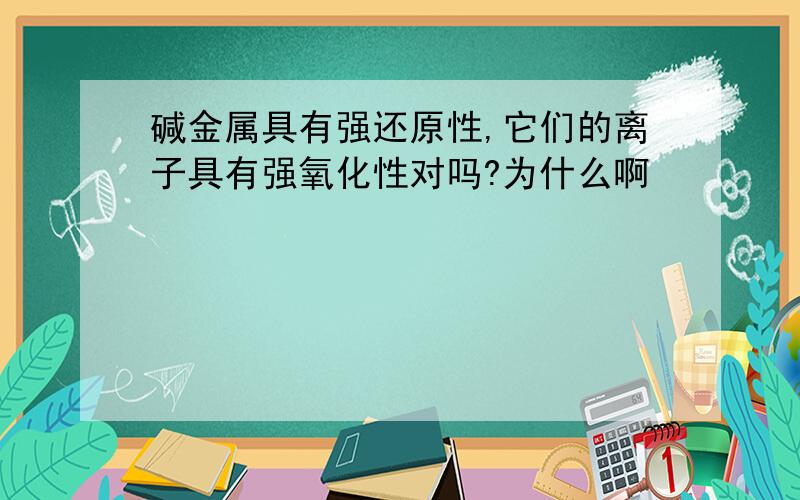 碱金属具有强还原性,它们的离子具有强氧化性对吗?为什么啊