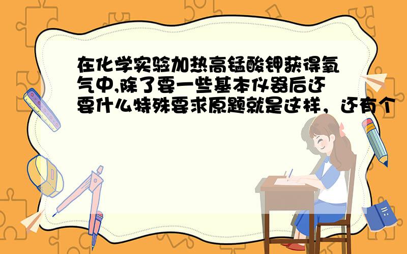 在化学实验加热高锰酸钾获得氧气中,除了要一些基本仪器后还要什么特殊要求原题就是这样，还有个  就是在加热高锰酸钾之前，安装铁架台时，有什么注意事项（2个）