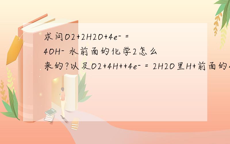 求问O2+2H2O+4e-＝4OH- 水前面的化学2怎么来的?以及O2+4H++4e-＝2H2O里H+前面的4怎么来的好人一生平安啊!我是搞不懂原电池的正极书写方式