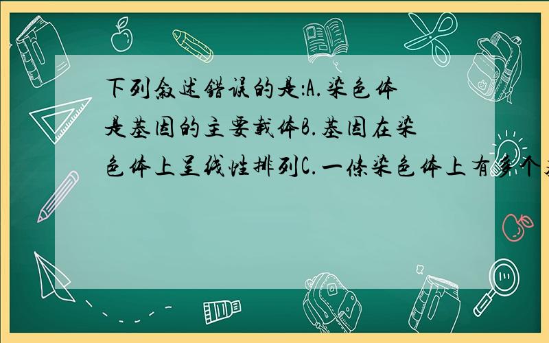 下列叙述错误的是：A.染色体是基因的主要载体B.基因在染色体上呈线性排列C.一条染色体上有多个基因D.染色体就是由基因组成的