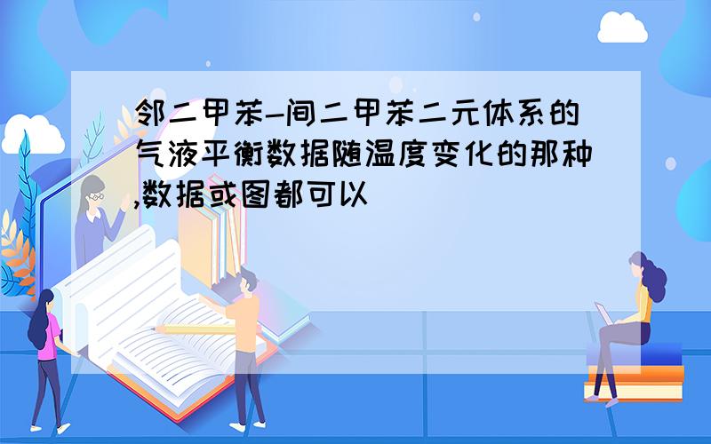 邻二甲苯-间二甲苯二元体系的气液平衡数据随温度变化的那种,数据或图都可以