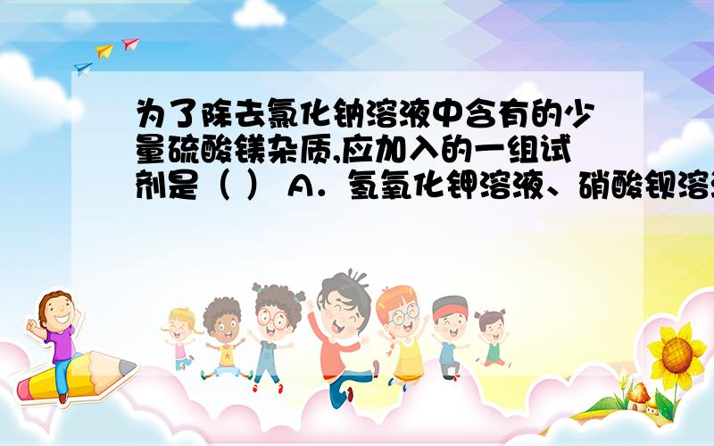 为了除去氯化钠溶液中含有的少量硫酸镁杂质,应加入的一组试剂是（ ） A．氢氧化钾溶液、硝酸钡溶液 B．氯化钡溶液、硝酸银溶液 C．氯化钡溶液、氢氧化钠溶液 D．硝酸钡溶液、硝酸银溶