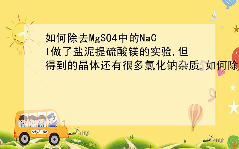 如何除去MgSO4中的NaCl做了盐泥提硫酸镁的实验,但得到的晶体还有很多氯化钠杂质,如何除去.