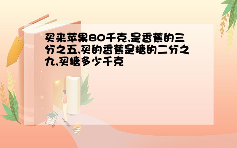 买来苹果80千克,是香蕉的三分之五,买的香蕉是糖的二分之九,买糖多少千克