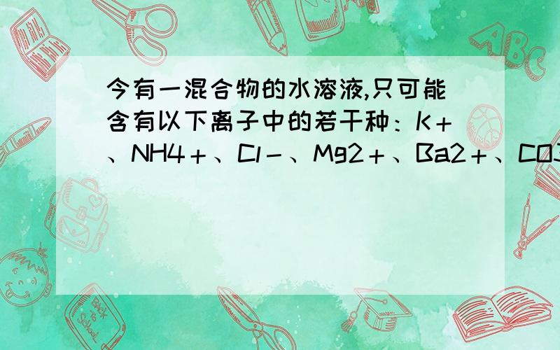 今有一混合物的水溶液,只可能含有以下离子中的若干种：K＋、NH4＋、Cl－、Mg2＋、Ba2＋、CO32－、SO42－,现取三份100mL溶液进行如下实验：（1）第一份加入AgNO3溶液有沉淀产生（2）第二份加足