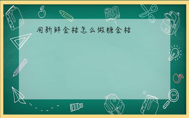 用新鲜金桔怎么做糖金桔