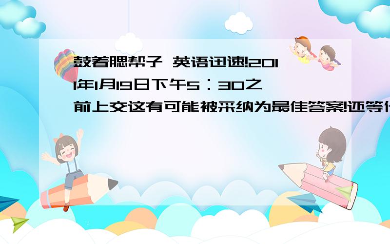 鼓着腮帮子 英语迅速!2011年1月19日下午5：30之前上交这有可能被采纳为最佳答案!还等什么,赶快来拿大奖吧!