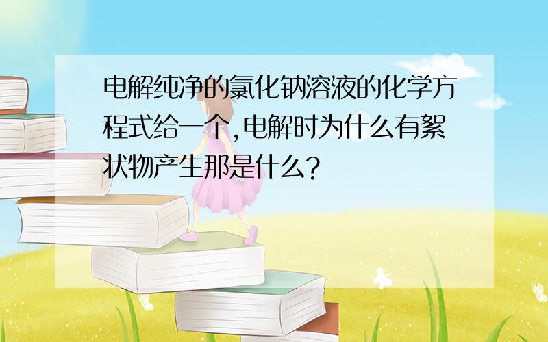 电解纯净的氯化钠溶液的化学方程式给一个,电解时为什么有絮状物产生那是什么?