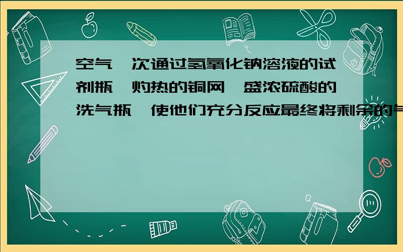 空气一次通过氢氧化钠溶液的试剂瓶、灼热的铜网、盛浓硫酸的洗气瓶,使他们充分反应最终将剩余的气体是 A.氧气、氮气B.氮气、二氧化碳C.氮气、稀有气体 D.稀有气体的水蒸气