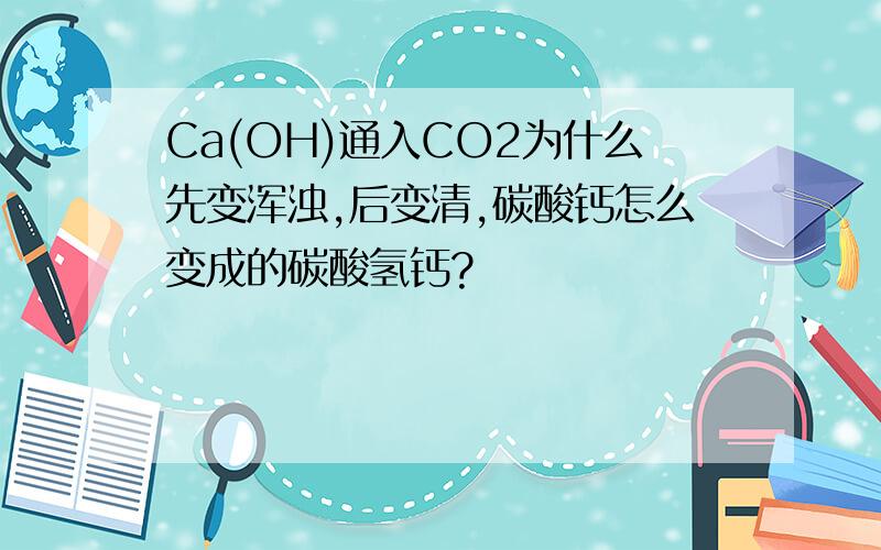 Ca(OH)通入CO2为什么先变浑浊,后变清,碳酸钙怎么变成的碳酸氢钙?