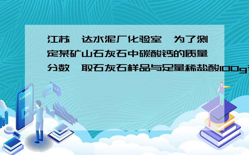 江苏磊达水泥厂化验室,为了测定某矿山石灰石中碳酸钙的质量分数,取石灰石样品与足量稀盐酸100g在烧杯中(假设石灰石样品中杂质不与稀盐酸反应也不溶于水.)有关实验数据如下表：（1）根