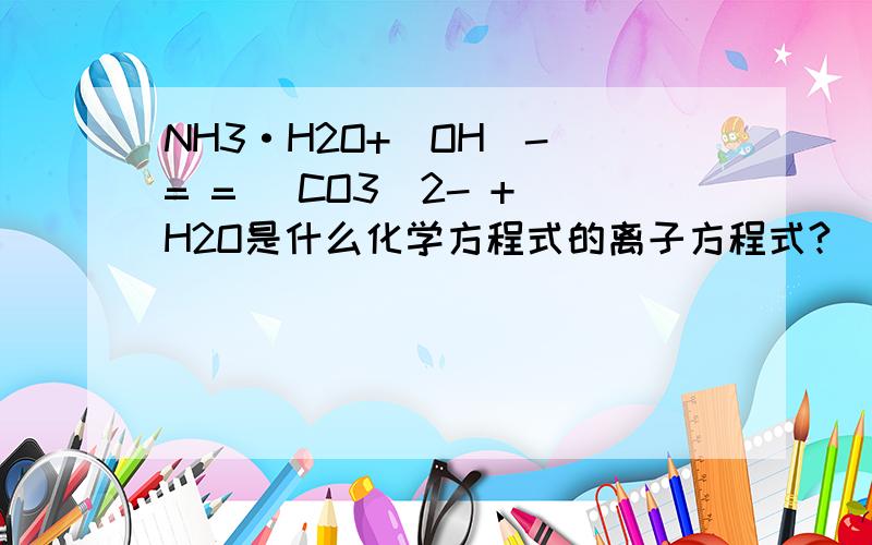 NH3·H2O+(OH)- = = (CO3)2- + H2O是什么化学方程式的离子方程式?