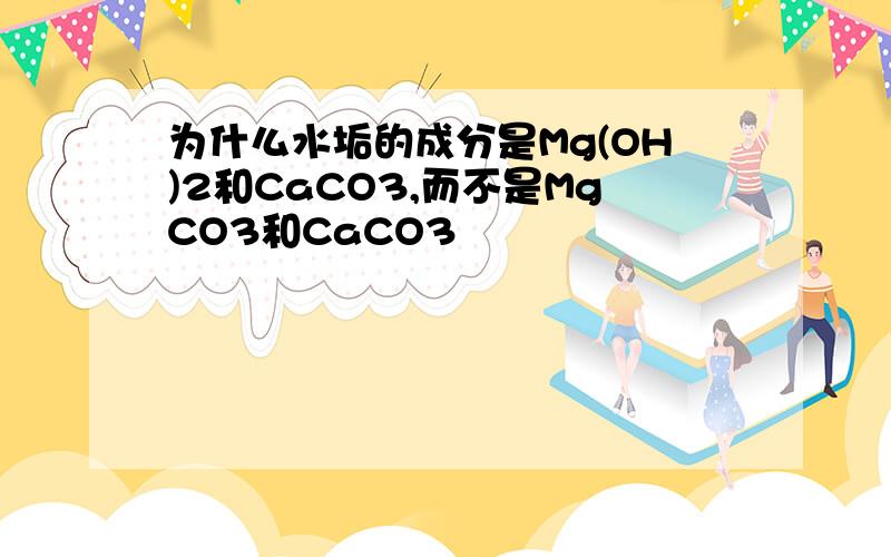 为什么水垢的成分是Mg(OH)2和CaCO3,而不是MgCO3和CaCO3