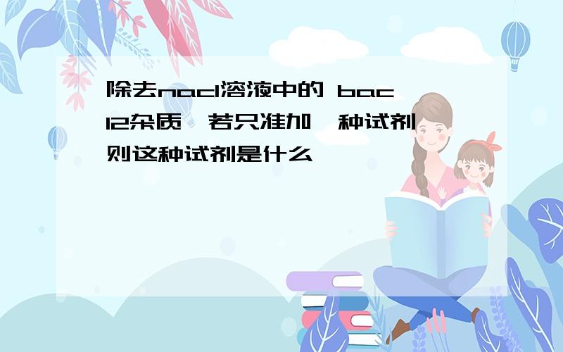 除去nacl溶液中的 bacl2杂质,若只准加一种试剂,则这种试剂是什么