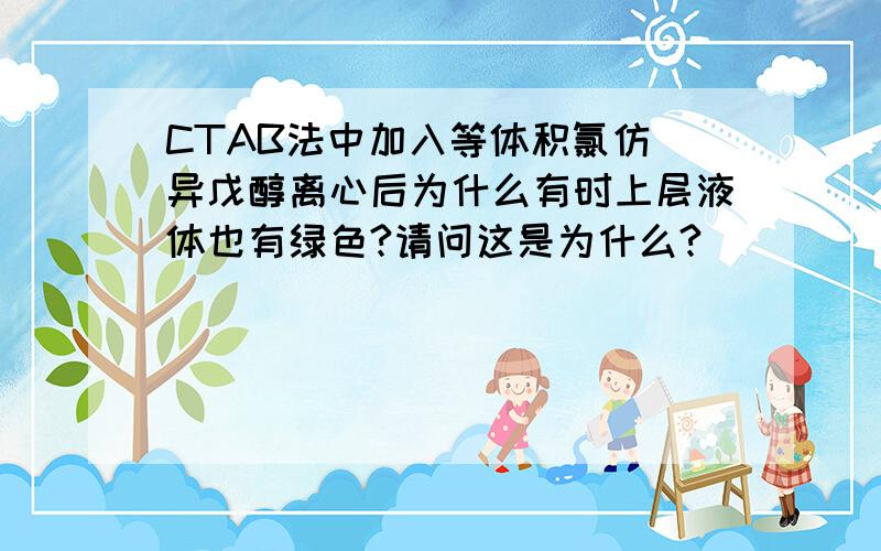 CTAB法中加入等体积氯仿／异戊醇离心后为什么有时上层液体也有绿色?请问这是为什么?